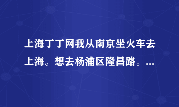 上海丁丁网我从南京坐火车去上海。想去杨浦区隆昌路。是坐去上海站的火车还是坐去上海虹桥站的火车啊？