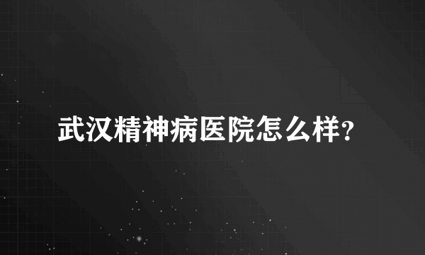 武汉精神病医院怎么样？