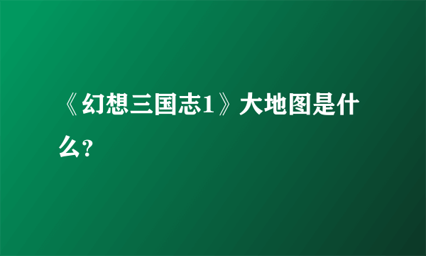 《幻想三国志1》大地图是什么？