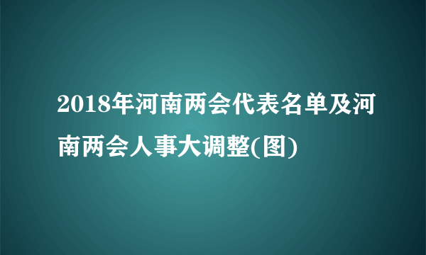 2018年河南两会代表名单及河南两会人事大调整(图)