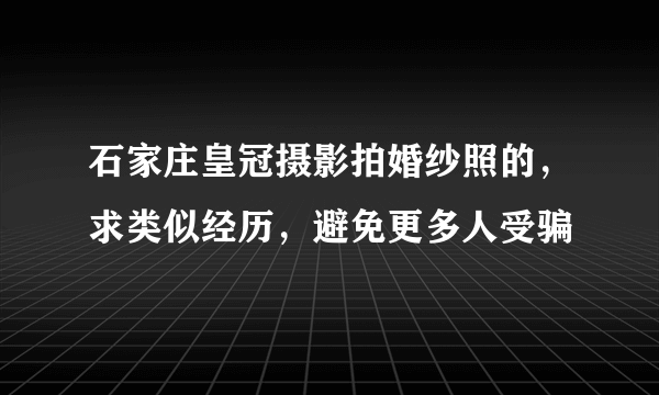 石家庄皇冠摄影拍婚纱照的，求类似经历，避免更多人受骗