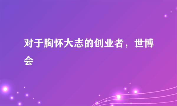 对于胸怀大志的创业者，世博会