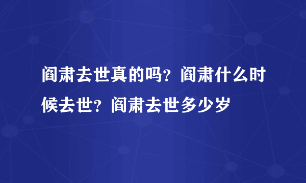 阎肃去世真的吗？阎肃什么时候去世？阎肃去世多少岁