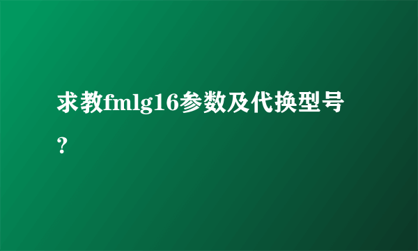 求教fmlg16参数及代换型号？