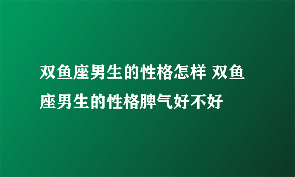 双鱼座男生的性格怎样 双鱼座男生的性格脾气好不好