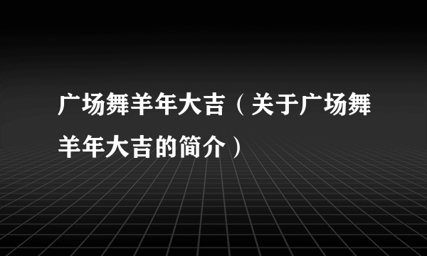 广场舞羊年大吉（关于广场舞羊年大吉的简介）