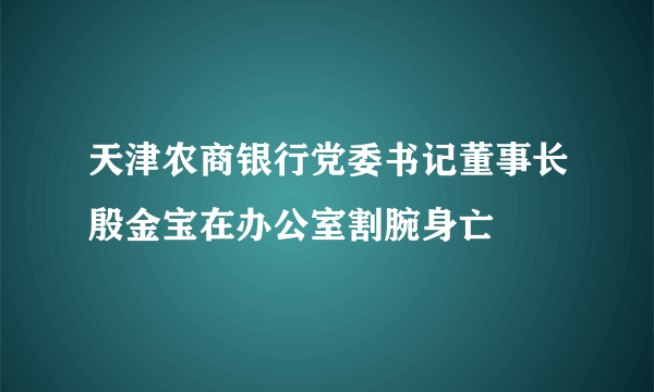 天津农商银行党委书记董事长殷金宝在办公室割腕身亡