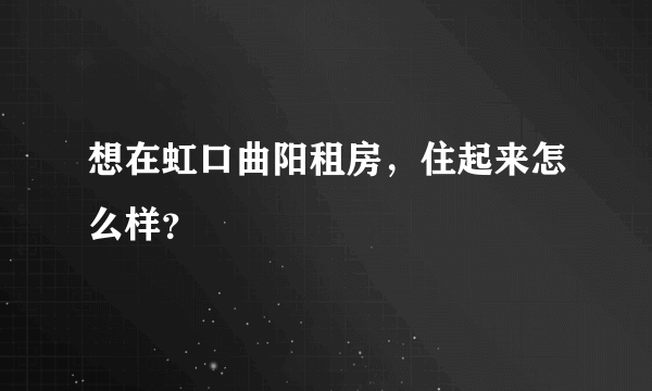 想在虹口曲阳租房，住起来怎么样？