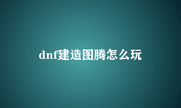 dnf建造图腾怎么玩