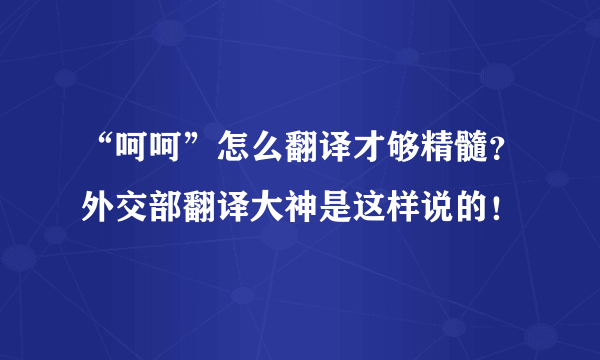 “呵呵”怎么翻译才够精髓？外交部翻译大神是这样说的！