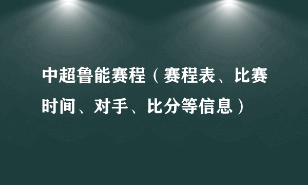 中超鲁能赛程（赛程表、比赛时间、对手、比分等信息）