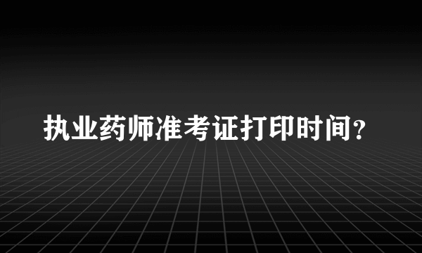 执业药师准考证打印时间？