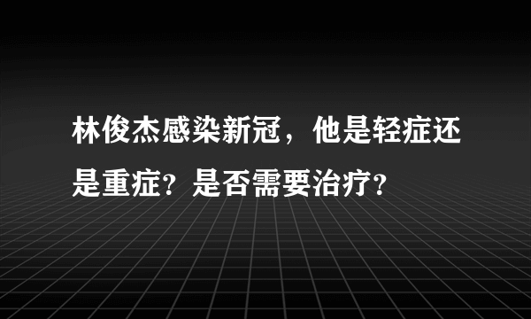 林俊杰感染新冠，他是轻症还是重症？是否需要治疗？