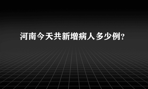 河南今天共新增病人多少例？