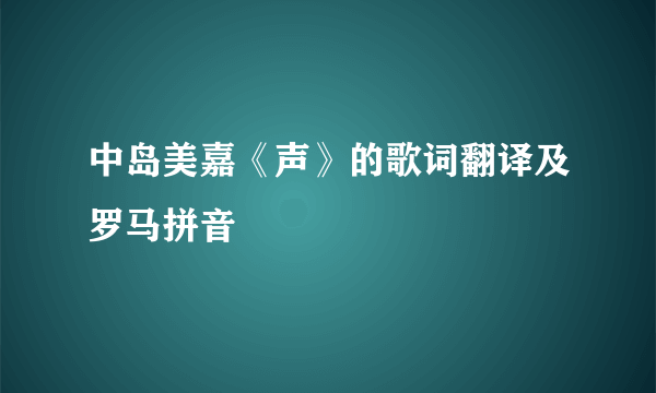 中岛美嘉《声》的歌词翻译及罗马拼音