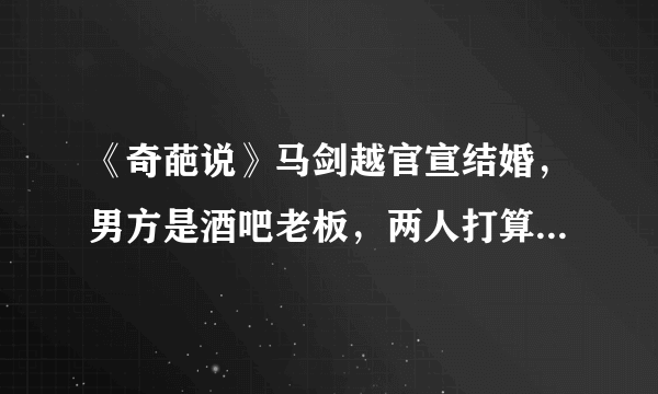 《奇葩说》马剑越官宣结婚，男方是酒吧老板，两人打算生猪宝宝！