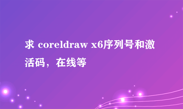 求 coreldraw x6序列号和激活码，在线等