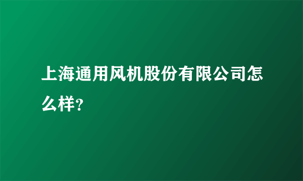 上海通用风机股份有限公司怎么样？