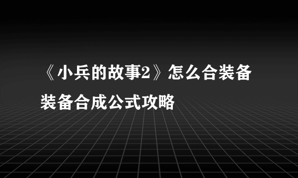 《小兵的故事2》怎么合装备 装备合成公式攻略