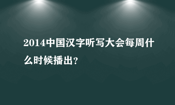 2014中国汉字听写大会每周什么时候播出？