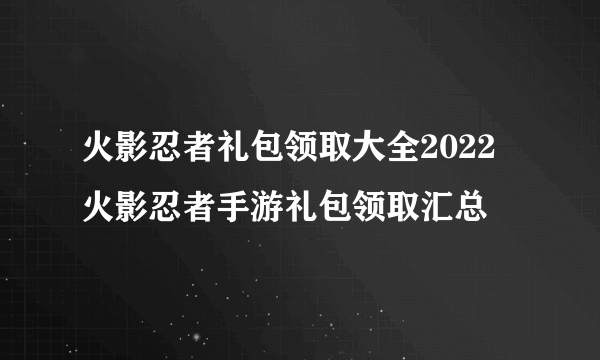 火影忍者礼包领取大全2022 火影忍者手游礼包领取汇总