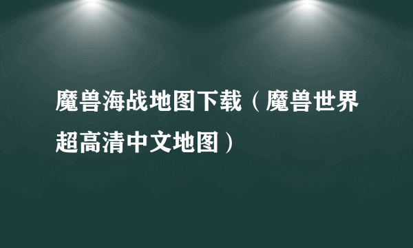 魔兽海战地图下载（魔兽世界超高清中文地图）