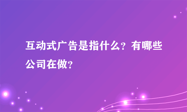 互动式广告是指什么？有哪些公司在做？