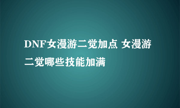 DNF女漫游二觉加点 女漫游二觉哪些技能加满