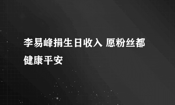 李易峰捐生日收入 愿粉丝都健康平安