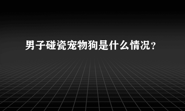 男子碰瓷宠物狗是什么情况？