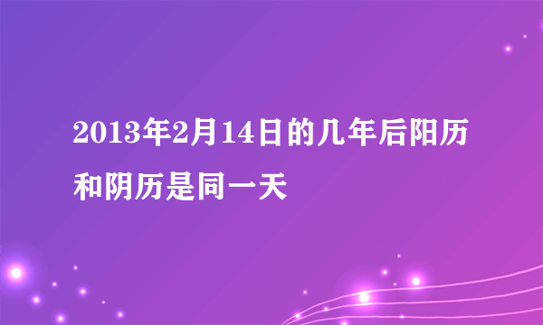 2013年2月14日的几年后阳历和阴历是同一天