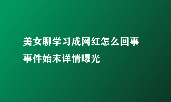 美女聊学习成网红怎么回事 事件始末详情曝光