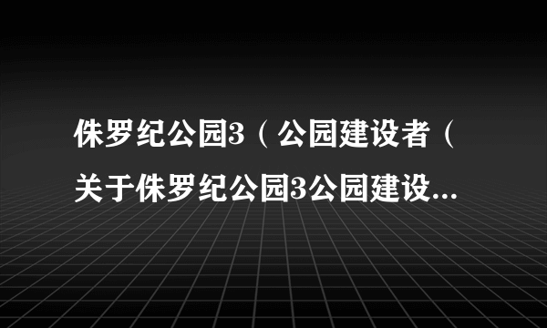 侏罗纪公园3（公园建设者（关于侏罗纪公园3公园建设者的简介））