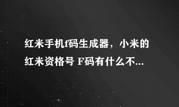 红米手机f码生成器，小米的红米资格号 F码有什么不同怎样可以获取红米的F码