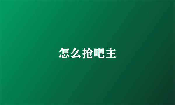 怎么抢吧主