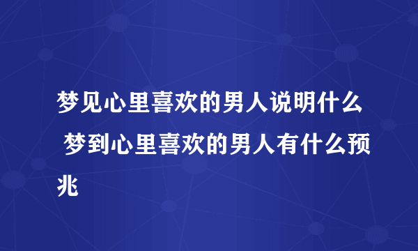 梦见心里喜欢的男人说明什么 梦到心里喜欢的男人有什么预兆