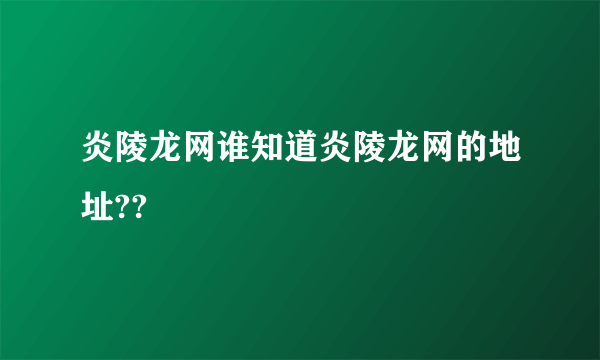 炎陵龙网谁知道炎陵龙网的地址??