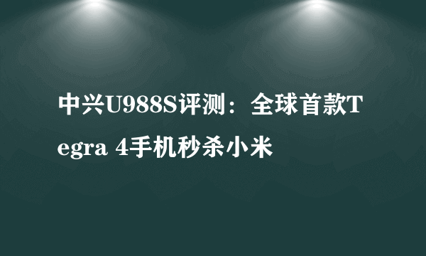 中兴U988S评测：全球首款Tegra 4手机秒杀小米