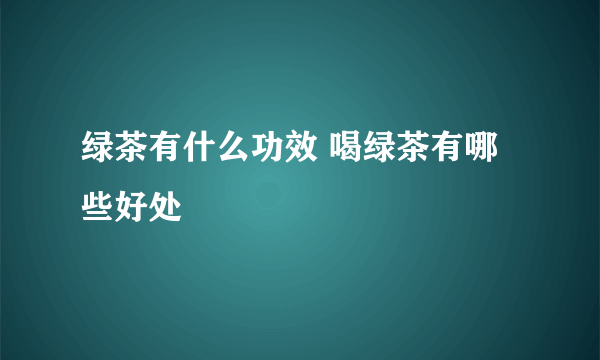 绿茶有什么功效 喝绿茶有哪些好处