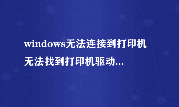 windows无法连接到打印机 无法找到打印机驱动程序包要求的核心驱动程序包,怎么处理