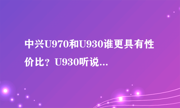 中兴U970和U930谁更具有性价比？U930听说升级IPS屏了，有U970好吗？？