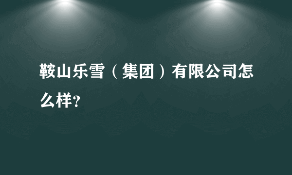 鞍山乐雪（集团）有限公司怎么样？