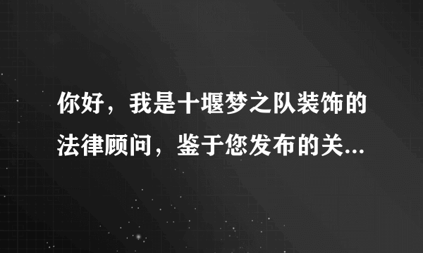 你好，我是十堰梦之队装饰的法律顾问，鉴于您发布的关于诽谤我司的不实言论请立即删除并向我们道歉！