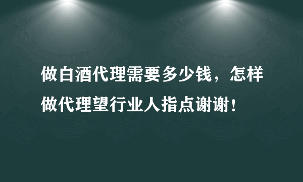 做白酒代理需要多少钱，怎样做代理望行业人指点谢谢！