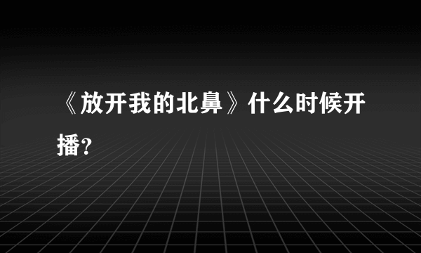 《放开我的北鼻》什么时候开播？