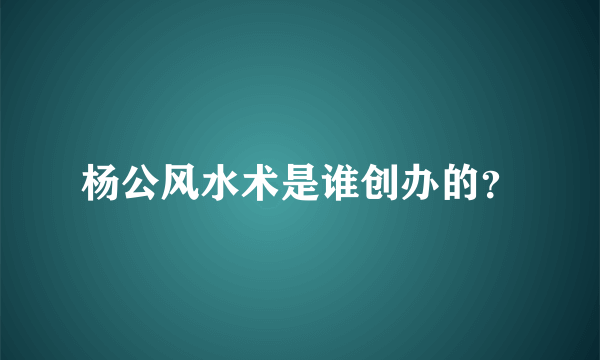 杨公风水术是谁创办的？