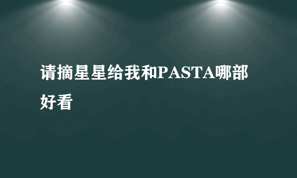 请摘星星给我和PASTA哪部好看