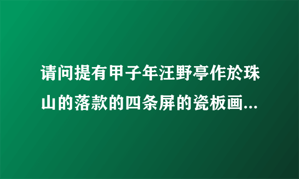 请问提有甲子年汪野亭作於珠山的落款的四条屏的瓷板画是真的吗？我有图片可供参考