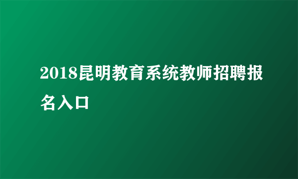 2018昆明教育系统教师招聘报名入口