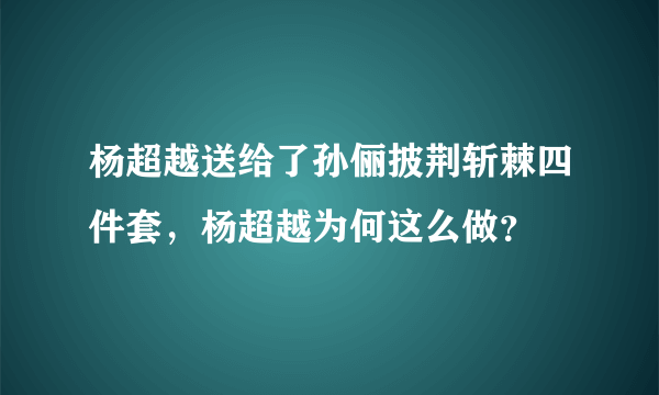 杨超越送给了孙俪披荆斩棘四件套，杨超越为何这么做？